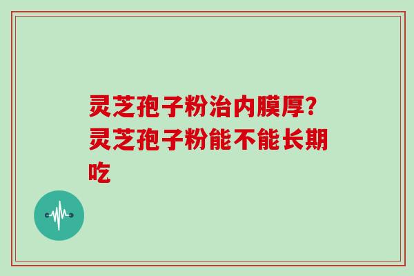 灵芝孢子粉内膜厚？灵芝孢子粉能不能长期吃