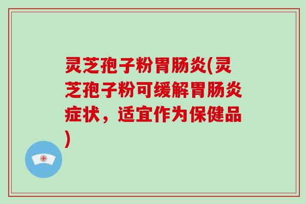 灵芝孢子粉胃(灵芝孢子粉可缓解胃症状，适宜作为保健品)