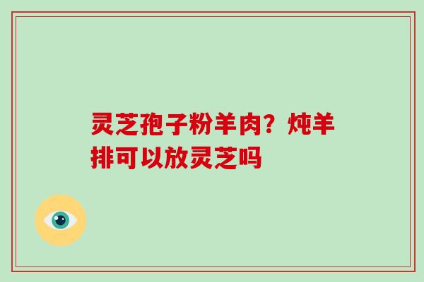 灵芝孢子粉羊肉？炖羊排可以放灵芝吗