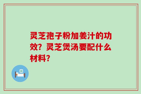 灵芝孢子粉加姜汁的功效？灵芝煲汤要配什么材料？