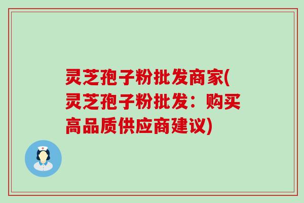 灵芝孢子粉批发商家(灵芝孢子粉批发：购买高品质供应商建议)