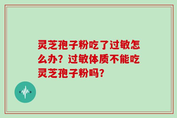 灵芝孢子粉吃了怎么办？体质不能吃灵芝孢子粉吗？