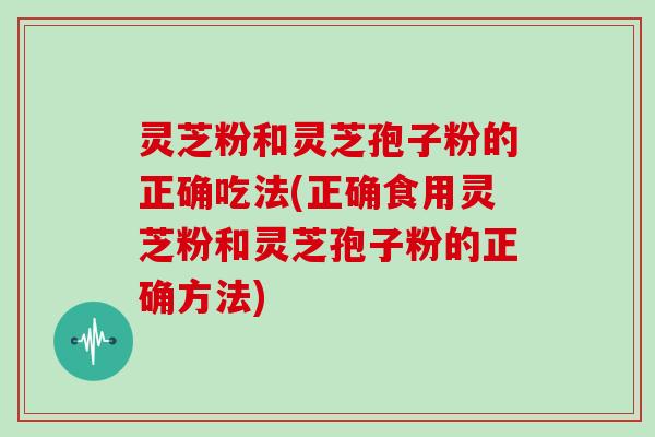 灵芝粉和灵芝孢子粉的正确吃法(正确食用灵芝粉和灵芝孢子粉的正确方法)