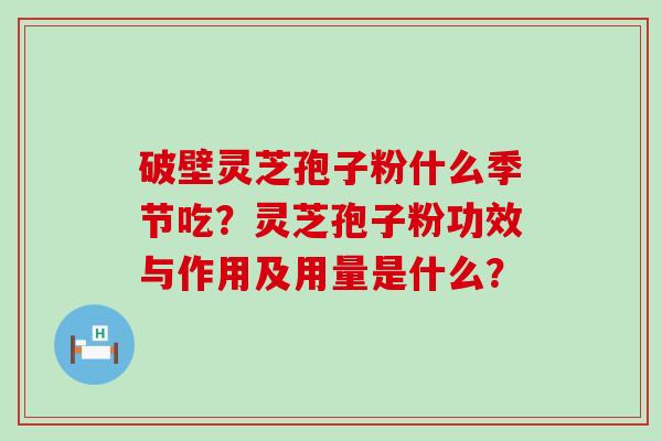 破壁灵芝孢子粉什么季节吃？灵芝孢子粉功效与作用及用量是什么？