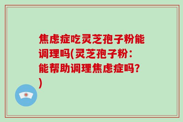 症吃灵芝孢子粉能调理吗(灵芝孢子粉：能帮助调理症吗？)