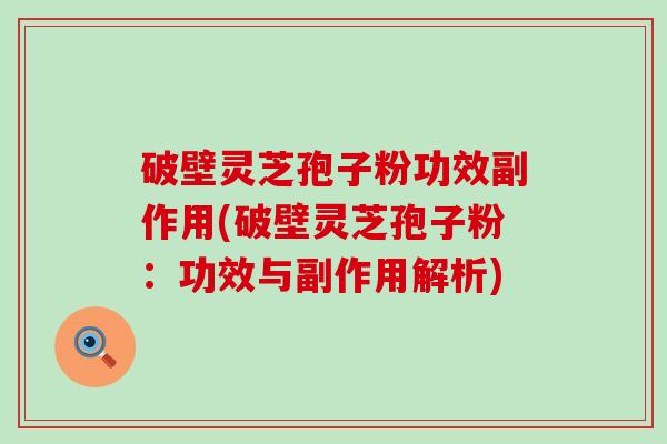 破壁灵芝孢子粉功效副作用(破壁灵芝孢子粉：功效与副作用解析)