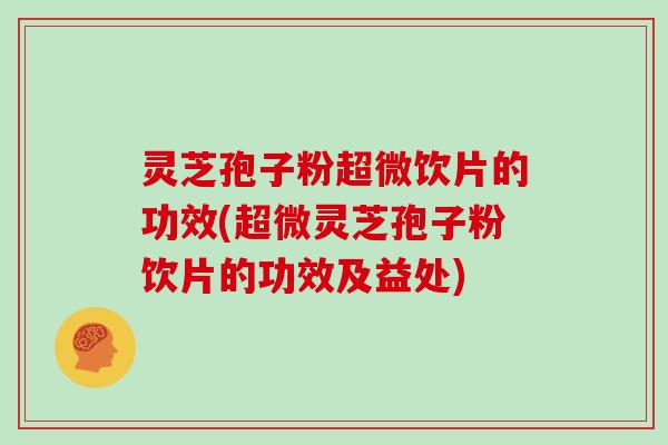 灵芝孢子粉超微饮片的功效(超微灵芝孢子粉饮片的功效及益处)