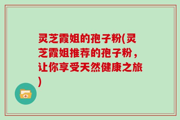 灵芝霞姐的孢子粉(灵芝霞姐推荐的孢子粉，让你享受天然健康之旅)