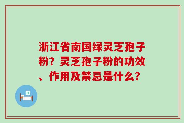 浙江省南国绿灵芝孢子粉？灵芝孢子粉的功效、作用及禁忌是什么？