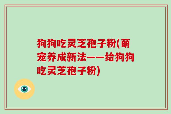 狗狗吃灵芝孢子粉(萌宠养成新法——给狗狗吃灵芝孢子粉)