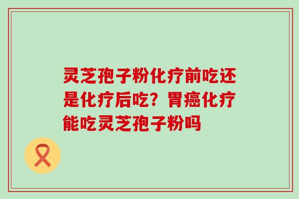 灵芝孢子粉前吃还是后吃？胃能吃灵芝孢子粉吗