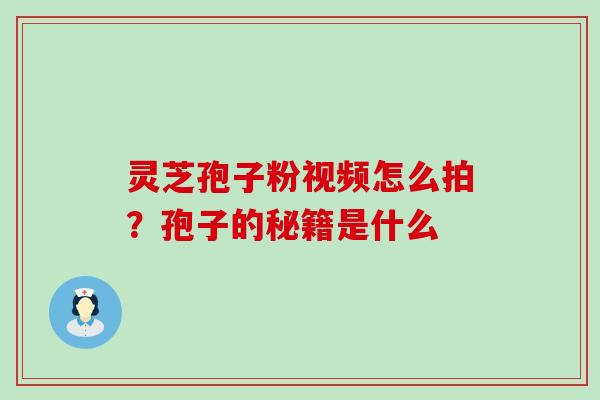 灵芝孢子粉视频怎么拍？孢子的秘籍是什么