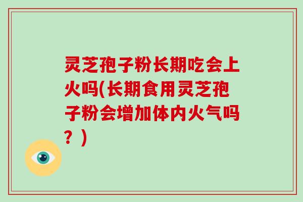 灵芝孢子粉长期吃会上火吗(长期食用灵芝孢子粉会增加体内火气吗？)