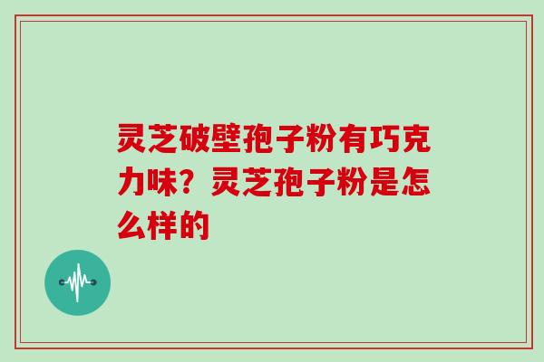 灵芝破壁孢子粉有巧克力味？灵芝孢子粉是怎么样的