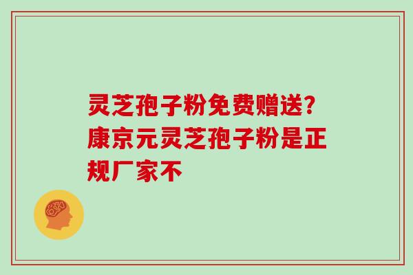 灵芝孢子粉免费赠送？康京元灵芝孢子粉是正规厂家不