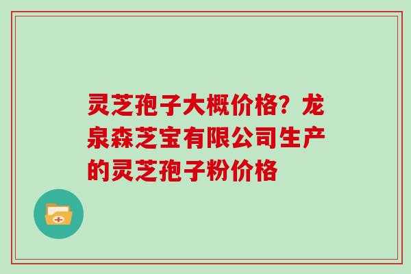 灵芝孢子大概价格？龙泉森芝宝有限公司生产的灵芝孢子粉价格