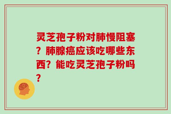 灵芝孢子粉对慢阻塞？腺应该吃哪些东西？能吃灵芝孢子粉吗？