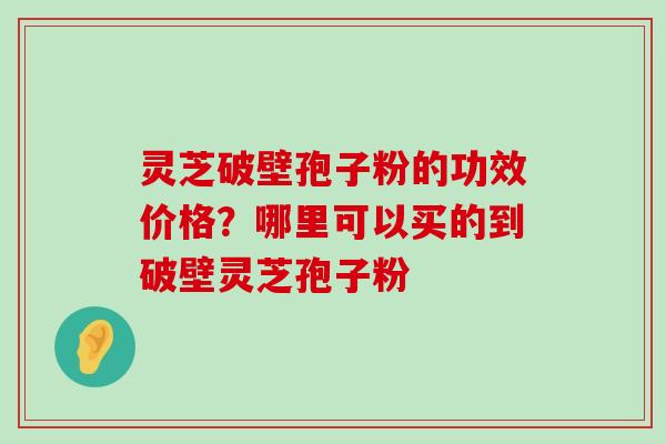 灵芝破壁孢子粉的功效价格？哪里可以买的到破壁灵芝孢子粉