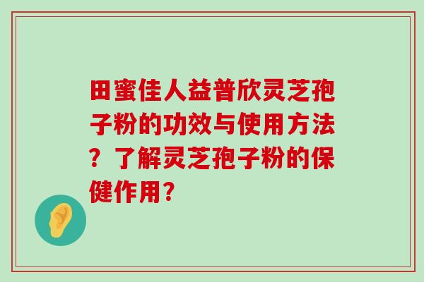 田蜜佳人益普欣灵芝孢子粉的功效与使用方法？了解灵芝孢子粉的保健作用？