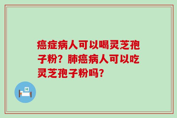 症人可以喝灵芝孢子粉？人可以吃灵芝孢子粉吗？