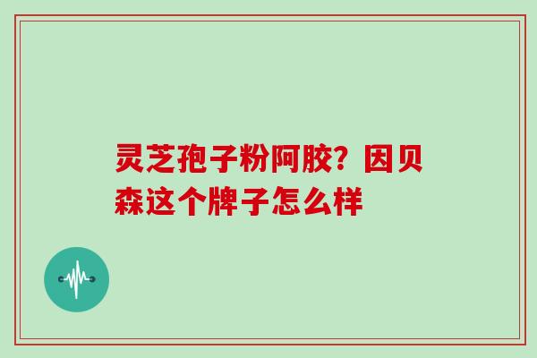 灵芝孢子粉阿胶？因贝森这个牌子怎么样