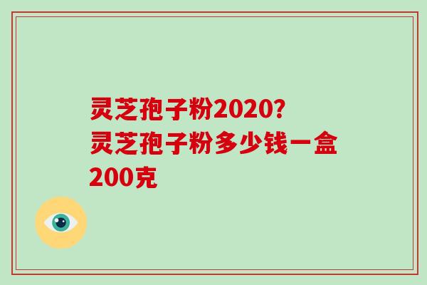 灵芝孢子粉2020？灵芝孢子粉多少钱一盒200克