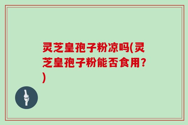 灵芝皇孢子粉凉吗(灵芝皇孢子粉能否食用？)