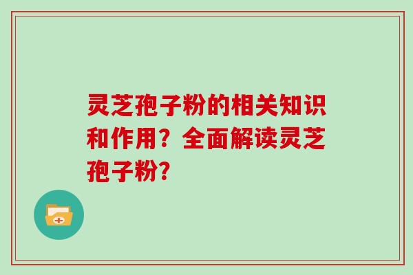 灵芝孢子粉的相关知识和作用？全面解读灵芝孢子粉？