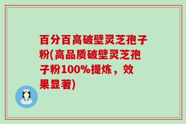 百分百高破壁灵芝孢子粉(高品质破壁灵芝孢子粉100%提炼，效果显著)