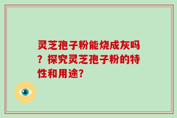 灵芝孢子粉能烧成灰吗？探究灵芝孢子粉的特性和用途？