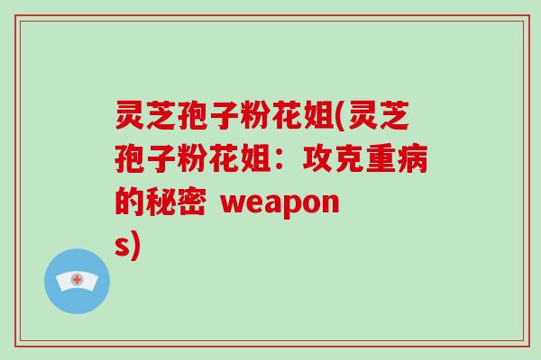 灵芝孢子粉花姐(灵芝孢子粉花姐：攻克重的秘密 weapons)