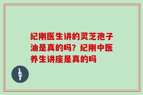 纪刚医生讲的灵芝孢子油是真的吗？纪刚中医养生讲座是真的吗