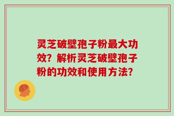 灵芝破壁孢子粉大功效？解析灵芝破壁孢子粉的功效和使用方法？