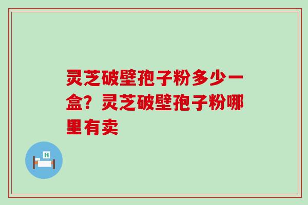 灵芝破壁孢子粉多少一盒？灵芝破壁孢子粉哪里有卖