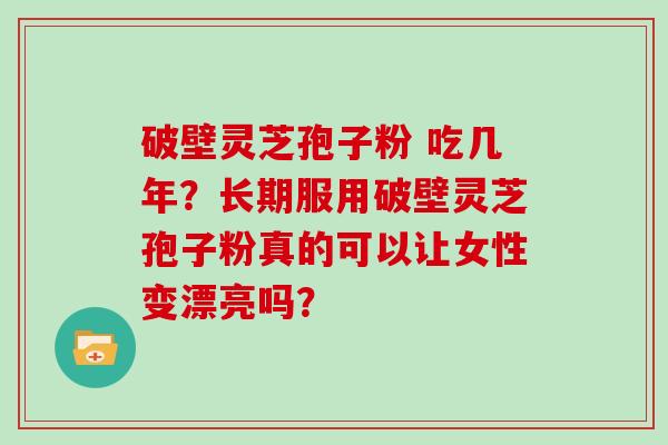 破壁灵芝孢子粉 吃几年？长期服用破壁灵芝孢子粉真的可以让女性变漂亮吗？