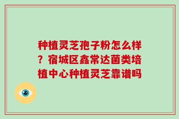 种植灵芝孢子粉怎么样？宿城区鑫常达菌类培植中心种植灵芝靠谱吗