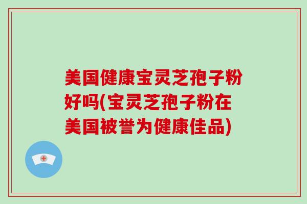 美国健康宝灵芝孢子粉好吗(宝灵芝孢子粉在美国被誉为健康佳品)