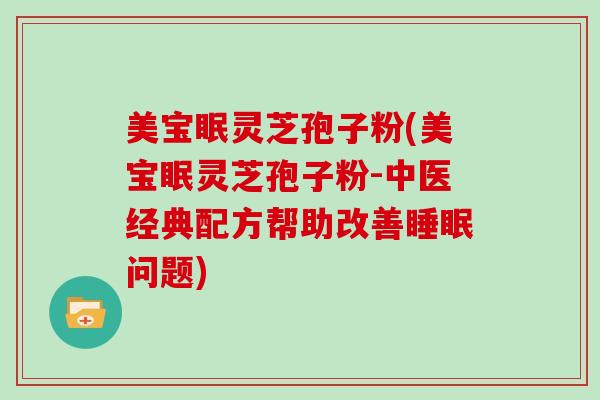 美宝眠灵芝孢子粉(美宝眠灵芝孢子粉-中医经典配方帮助改善问题)