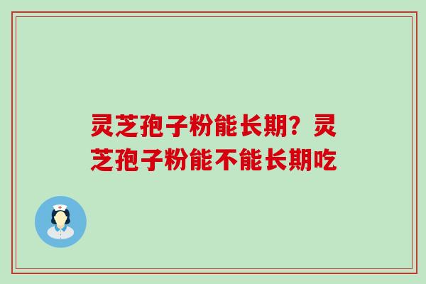 灵芝孢子粉能长期？灵芝孢子粉能不能长期吃