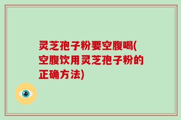 灵芝孢子粉要空腹喝(空腹饮用灵芝孢子粉的正确方法)