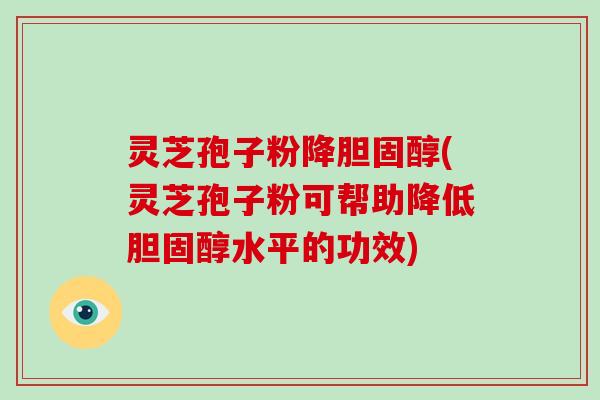 灵芝孢子粉降(灵芝孢子粉可帮助降低水平的功效)