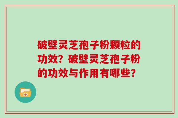 破壁灵芝孢子粉颗粒的功效？破壁灵芝孢子粉的功效与作用有哪些？