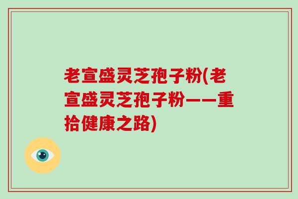 老宣盛灵芝孢子粉(老宣盛灵芝孢子粉——重拾健康之路)