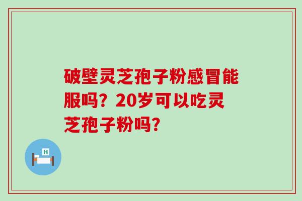 破壁灵芝孢子粉能服吗？20岁可以吃灵芝孢子粉吗？