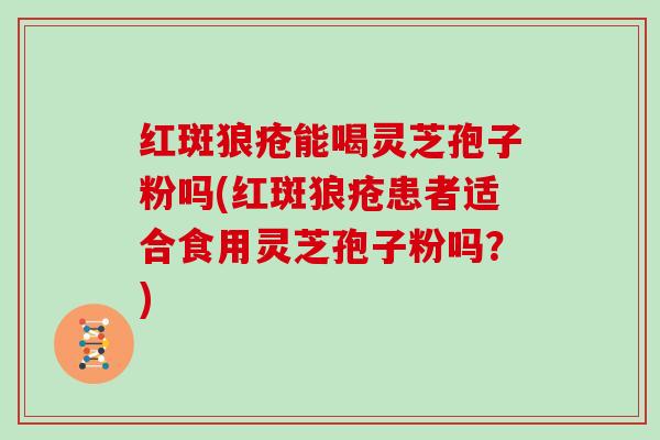 红斑狼疮能喝灵芝孢子粉吗(红斑狼疮患者适合食用灵芝孢子粉吗？)