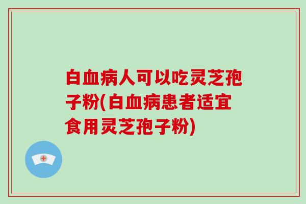 白人可以吃灵芝孢子粉(白患者适宜食用灵芝孢子粉)