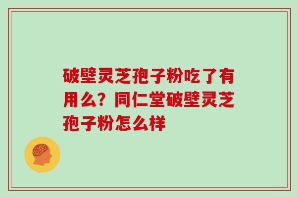 破壁灵芝孢子粉吃了有用么？同仁堂破壁灵芝孢子粉怎么样