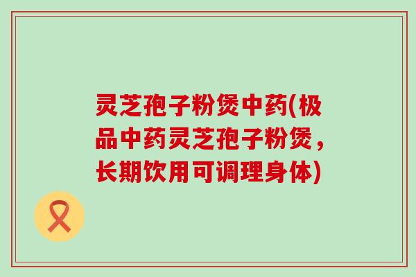 灵芝孢子粉煲(极品灵芝孢子粉煲，长期饮用可调理身体)