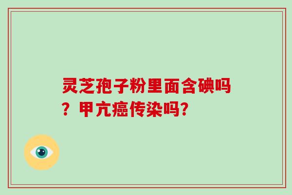 灵芝孢子粉里面含碘吗？甲亢传染吗？