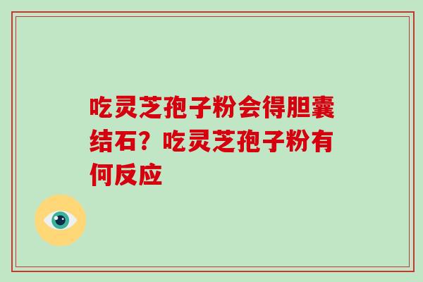 吃灵芝孢子粉会得胆囊结石？吃灵芝孢子粉有何反应